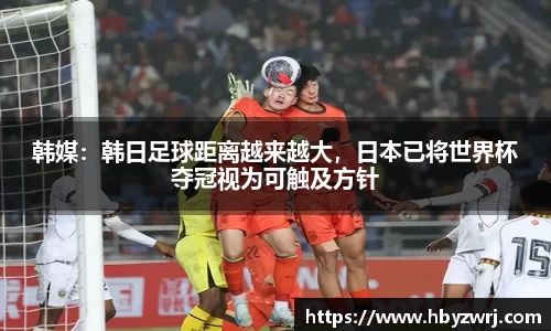 韩媒：韩日足球距离越来越大，日本已将世界杯夺冠视为可触及方针