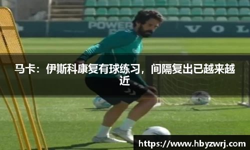 马卡：伊斯科康复有球练习，间隔复出已越来越近