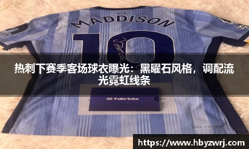 热刺下赛季客场球衣曝光：黑曜石风格，调配流光霓虹线条